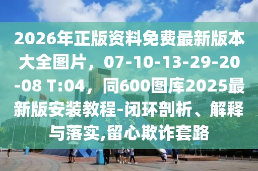 2026年正版資料免費最新版本大全圖片，07-10-13-29-20-08 T:04，同600圖庫2025最新版安裝教程-閉環(huán)剖析、解釋與落實,留心欺詐套路