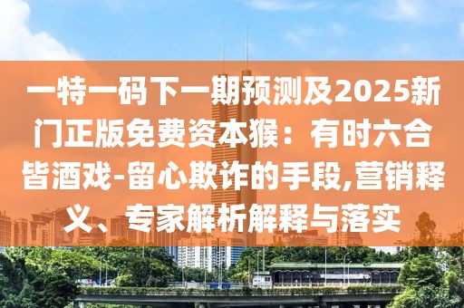 一特一碼下一期預(yù)測(cè)及2025新門正版免費(fèi)資本猴：有時(shí)六合皆酒戲-留心欺詐的手段,營(yíng)銷釋義、專家解析解釋與落實(shí)