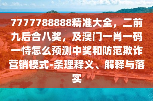 7777788888精準大全，二前九后合八獎，及澳門一肖一碼一恃怎么預(yù)測中獎和防范欺詐營銷模式-條理釋義、解釋與落實