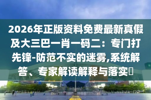2026年正版資料免費(fèi)最新真假及大三巴一肖一碼二：專(zhuān)門(mén)打先鋒-防范不實(shí)的迷霧,系統(tǒng)解答、專(zhuān)家解讀解釋與落實(shí)?