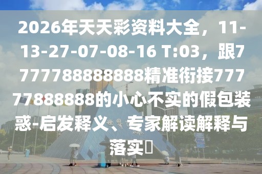 2026年天天彩資料大全，11-13-27-07-08-16 T:03，跟7777788888888精準(zhǔn)銜接77777888888的小心不實的假包裝惑-啟發(fā)釋義、專家解讀解釋與落實?