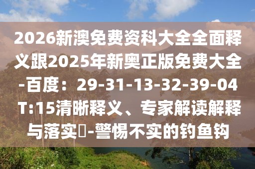 2026新澳免費(fèi)資科大全全面釋義跟2025年新奧正版免費(fèi)大全-百度：29-31-13-32-39-04 T:15清晰釋義、專(zhuān)家解讀解釋與落實(shí)?-警惕不實(shí)的釣魚(yú)鉤