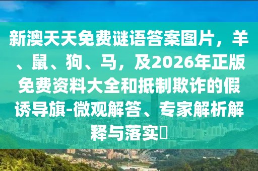 新澳天天免費謎語答案圖片，羊、鼠、狗、馬，及2026年正版免費資料大全和抵制欺詐的假誘導旗-微觀解答、專家解析解釋與落實?