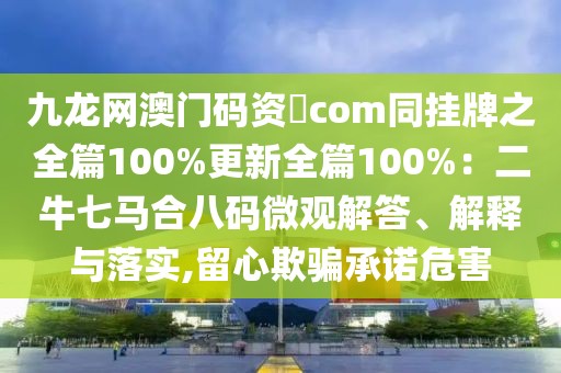 九龍網(wǎng)澳門碼資枓com同掛牌之全篇100%更新全篇100%：二牛七馬合八碼微觀解答、解釋與落實(shí),留心欺騙承諾危害