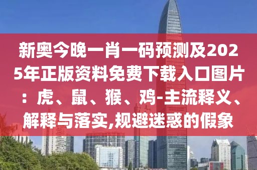 新奧今晚一肖一碼預(yù)測(cè)及2025年正版資料免費(fèi)下載入口圖片：虎、鼠、猴、雞-主流釋義、解釋與落實(shí),規(guī)避迷惑的假象