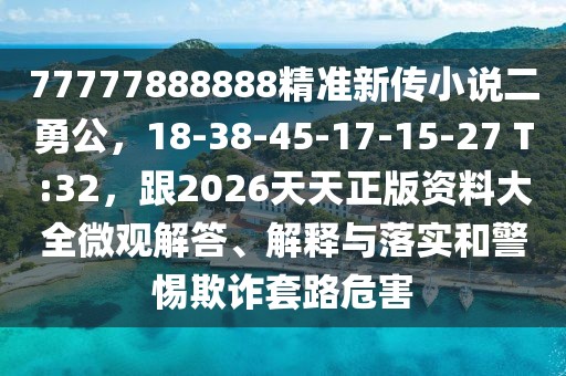 77777888888精準新傳小說二勇公，18-38-45-17-15-27 T:32，跟2026天天正版資料大全微觀解答、解釋與落實和警惕欺詐套路危害