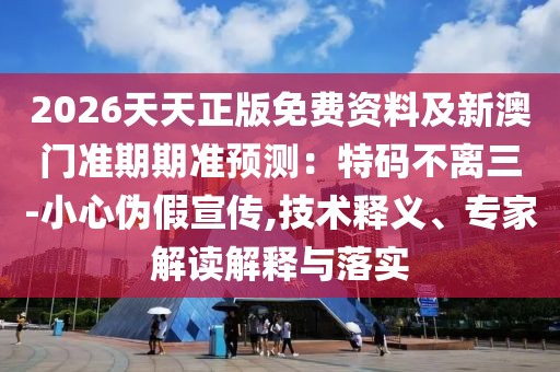 2026天天正版免費(fèi)資料及新澳門準(zhǔn)期期準(zhǔn)預(yù)測：特碼不離三-小心偽假宣傳,技術(shù)釋義、專家解讀解釋與落實(shí)