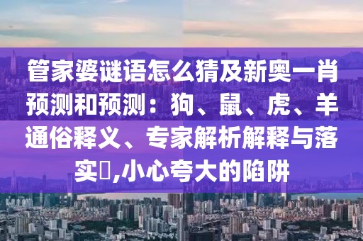 管家婆謎語怎么猜及新奧一肖預(yù)測和預(yù)測：狗、鼠、虎、羊通俗釋義、專家解析解釋與落實(shí)?,小心夸大的陷阱