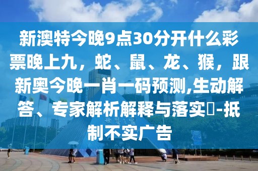 新澳特今晚9點(diǎn)30分開什么彩票晚上九，蛇、鼠、龍、猴，跟新奧今晚一肖一碼預(yù)測,生動(dòng)解答、專家解析解釋與落實(shí)?-抵制不實(shí)廣告