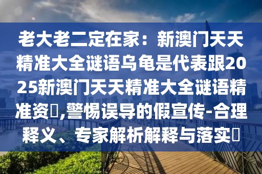 老大老二定在家：新澳門天天精準大全謎語烏龜是代表跟2025新澳門天天精準大全謎語精準資枓,警惕誤導的假宣傳-合理釋義、專家解析解釋與落實?