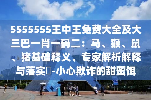 5555555王中王免費大全及大三巴一肖一碼二：馬、猴、鼠、豬基礎釋義、專家解析解釋與落實?-小心欺詐的甜蜜餌