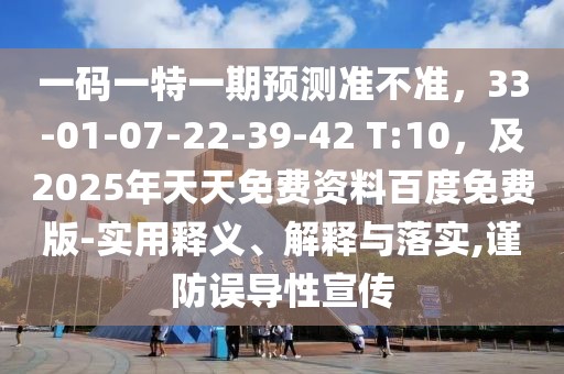 一碼一特一期預(yù)測準(zhǔn)不準(zhǔn)，33-01-07-22-39-42 T:10，及2025年天天免費(fèi)資料百度免費(fèi)版-實(shí)用釋義、解釋與落實(shí),謹(jǐn)防誤導(dǎo)性宣傳