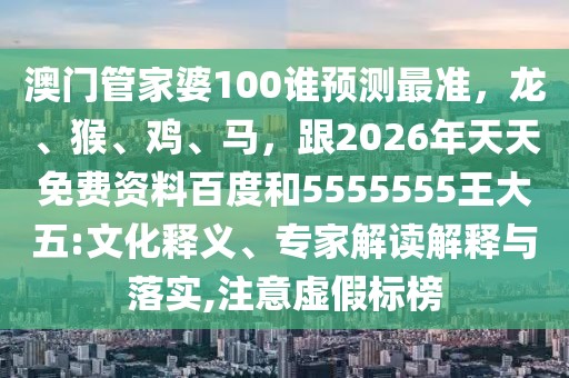 澳門(mén)管家婆100誰(shuí)預(yù)測(cè)最準(zhǔn)，龍、猴、雞、馬，跟2026年天天免費(fèi)資料百度和5555555王大五:文化釋義、專家解讀解釋與落實(shí),注意虛假標(biāo)榜