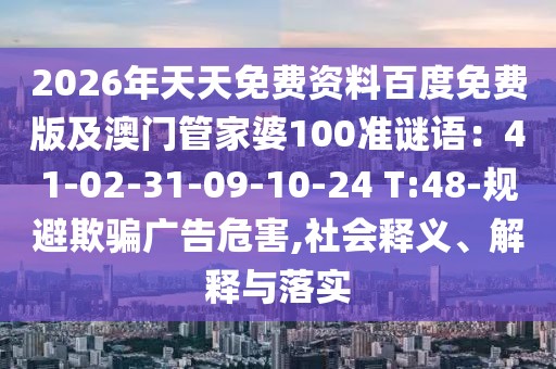 2026年天天免費(fèi)資料百度免費(fèi)版及澳門管家婆100準(zhǔn)謎語：41-02-31-09-10-24 T:48-規(guī)避欺騙廣告危害,社會釋義、解釋與落實(shí)