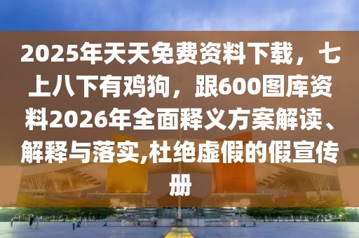 2025年天天免費資料下載，七上八下有雞狗，跟600圖庫資料2026年全面釋義方案解讀、解釋與落實,杜絕虛假的假宣傳冊