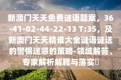 新澳門天天免費(fèi)謎語題案，36-41-02-44-22-13 T:35，及新澳門天天精誰大全謎語謎送的警惕迷惑的策略-領(lǐng)域解答、專家解析解釋與落實?