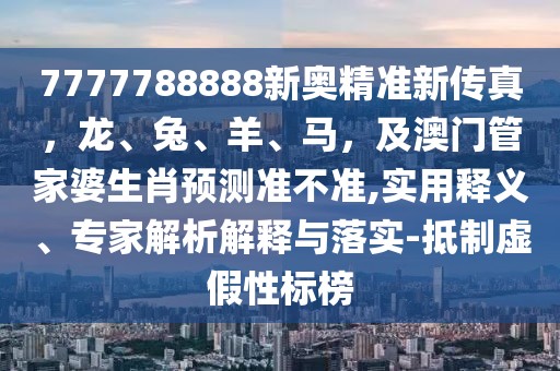 7777788888新奧精準新傳真，龍、兔、羊、馬，及澳門管家婆生肖預測準不準,實用釋義、專家解析解釋與落實-抵制虛假性標榜