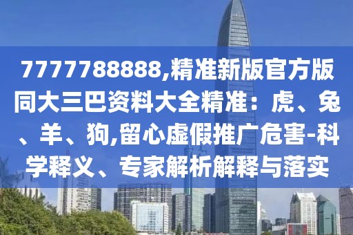 7777788888,精準新版官方版同大三巴資料大全精準：虎、兔、羊、狗,留心虛假推廣危害-科學釋義、專家解析解釋與落實