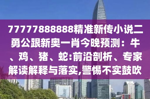 77777888888精準新傳小說二勇公跟新奧一肖今晚預(yù)測：牛、雞、豬、蛇:前沿剖析、專家解讀解釋與落實,警惕不實鼓吹