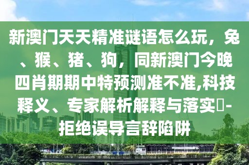 新澳門天天精準謎語怎么玩，兔、猴、豬、狗，同新澳門今晚四肖期期中特預測準不準,科技釋義、專家解析解釋與落實?-拒絕誤導言辭陷阱