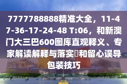 7777788888精準(zhǔn)大全，11-47-36-17-24-48 T:06，和新澳門(mén)大三巴600圖庫(kù)直觀釋義、專(zhuān)家解讀解釋與落實(shí)?和留心誤導(dǎo)包裝技巧