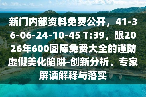 新門內部資料免費公開，41-36-06-24-10-45 T:39，跟2026年600圖庫免費大全的謹防虛假美化陷阱-創(chuàng)新分析、專家解讀解釋與落實