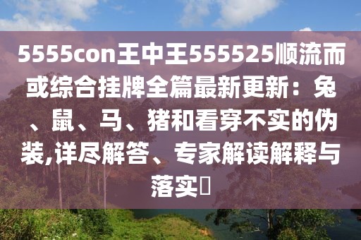5555con王中王555525順流而或綜合掛牌全篇最新更新：兔、鼠、馬、豬和看穿不實的偽裝,詳盡解答、專家解讀解釋與落實?