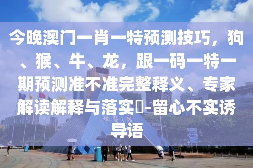 今晚澳門一肖一特預測技巧，狗、猴、牛、龍，跟一碼一特一期預測準不準完整釋義、專家解讀解釋與落實?-留心不實誘導語