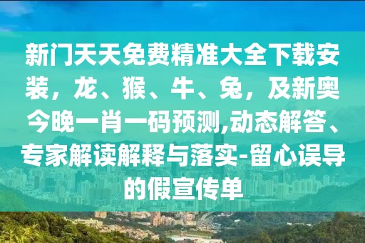 新門天天免費(fèi)精準(zhǔn)大全下載安裝，龍、猴、牛、兔，及新奧今晚一肖一碼預(yù)測,動態(tài)解答、專家解讀解釋與落實(shí)-留心誤導(dǎo)的假宣傳單