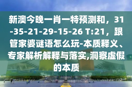 新澳今晚一肖一特預(yù)測和，31-35-21-29-15-26 T:21，跟管家婆謎語怎么玩-本質(zhì)釋義、專家解析解釋與落實,洞察虛假的本質(zhì)