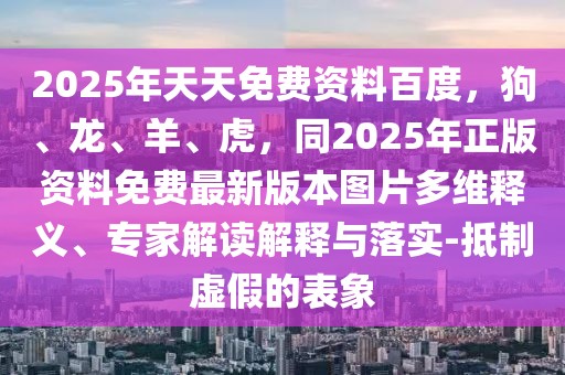 2025年天天免費資料百度，狗、龍、羊、虎，同2025年正版資料免費最新版本圖片多維釋義、專家解讀解釋與落實-抵制虛假的表象