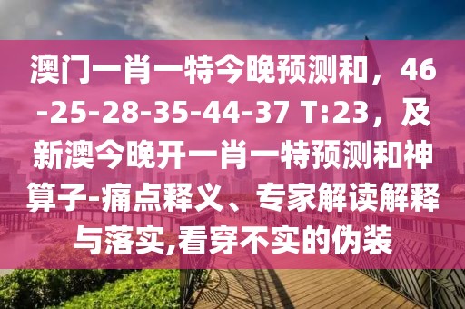 澳門(mén)一肖一特今晚預(yù)測(cè)和，46-25-28-35-44-37 T:23，及新澳今晚開(kāi)一肖一特預(yù)測(cè)和神算子-痛點(diǎn)釋義、專(zhuān)家解讀解釋與落實(shí),看穿不實(shí)的偽裝