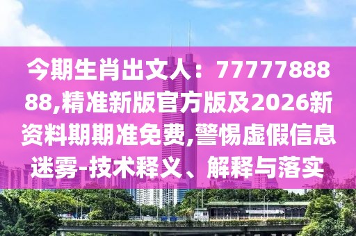 今期生肖出文人：7777788888,精準(zhǔn)新版官方版及2026新資料期期準(zhǔn)免費(fèi),警惕虛假信息迷霧-技術(shù)釋義、解釋與落實(shí)