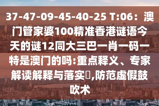 37-47-09-45-40-25 T:06：澳門管家婆100精準(zhǔn)香港謎語今天的謎12同大三巴一肖一碼一特是澳門的嗎:重點(diǎn)釋義、專家解讀解釋與落實(shí)?,防范虛假鼓吹術(shù)