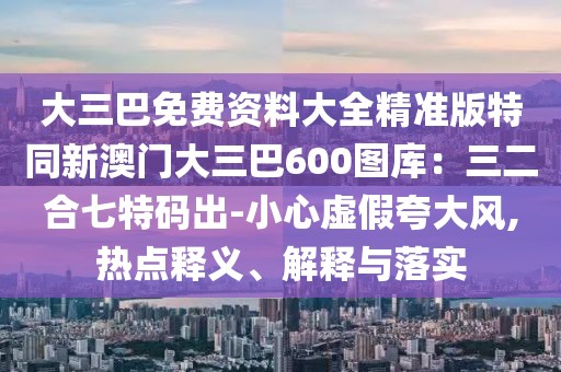 大三巴免費(fèi)資料大全精準(zhǔn)版特同新澳門大三巴600圖庫：三二合七特碼出-小心虛假夸大風(fēng),熱點(diǎn)釋義、解釋與落實(shí)