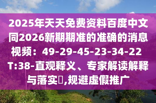 2025年天天免費資料百度中文同2026新期期準(zhǔn)的準(zhǔn)確的消息視頻：49-29-45-23-34-22 T:38-直觀釋義、專家解讀解釋與落實?,規(guī)避虛假推廣