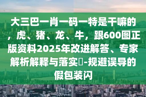 大三巴一肖一碼一特是干嘛的，虎、豬、龍、牛，跟600圖正版資料2025年改進解答、專家解析解釋與落實?-規(guī)避誤導的假包裝閃