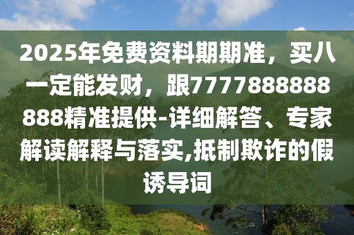 2025年免費(fèi)資料期期準(zhǔn)，買八一定能發(fā)財(cái)，跟7777888888888精準(zhǔn)提供-詳細(xì)解答、專家解讀解釋與落實(shí),抵制欺詐的假誘導(dǎo)詞