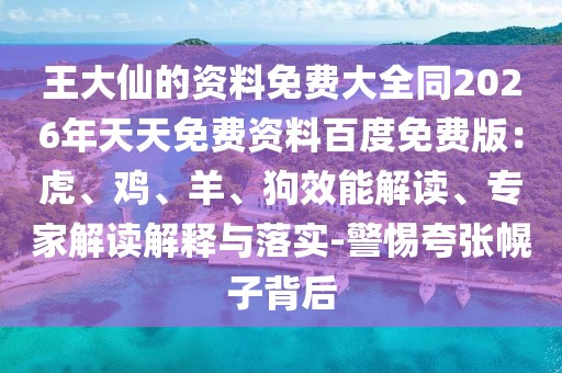 王大仙的資料免費(fèi)大全同2026年天天免費(fèi)資料百度免費(fèi)版：虎、雞、羊、狗效能解讀、專家解讀解釋與落實(shí)-警惕夸張幌子背后