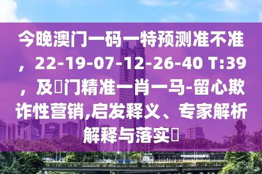 今晚澳門一碼一特預(yù)測(cè)準(zhǔn)不準(zhǔn)，22-19-07-12-26-40 T:39，及澚門精準(zhǔn)一肖一馬-留心欺詐性營(yíng)銷,啟發(fā)釋義、專家解析解釋與落實(shí)?