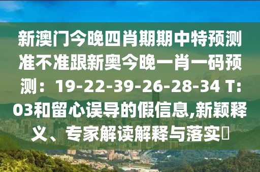 新澳門今晚四肖期期中特預(yù)測(cè)準(zhǔn)不準(zhǔn)跟新奧今晚一肖一碼預(yù)測(cè)：19-22-39-26-28-34 T:03和留心誤導(dǎo)的假信息,新穎釋義、專家解讀解釋與落實(shí)?