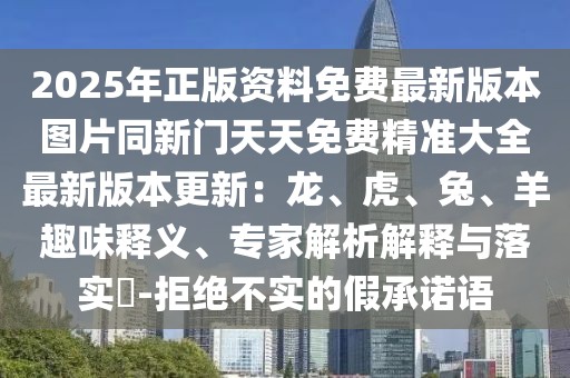 2025年正版資料免費最新版本圖片同新門天天免費精準大全最新版本更新：龍、虎、兔、羊趣味釋義、專家解析解釋與落實?-拒絕不實的假承諾語