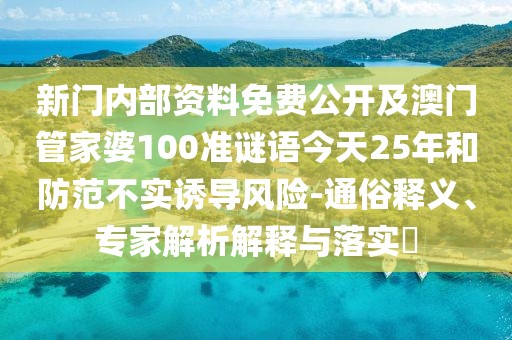 新門內(nèi)部資料免費(fèi)公開及澳門管家婆100準(zhǔn)謎語今天25年和防范不實(shí)誘導(dǎo)風(fēng)險(xiǎn)-通俗釋義、專家解析解釋與落實(shí)?