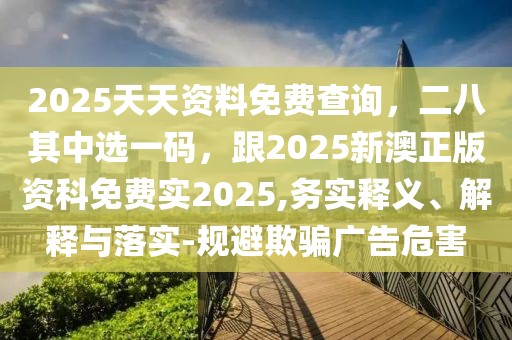 2025天天資料免費查詢，二八其中選一碼，跟2025新澳正版資科免費實2025,務實釋義、解釋與落實-規(guī)避欺騙廣告危害