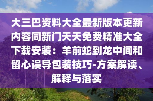 大三巴資料大全最新版本更新內(nèi)容同新門(mén)天天免費(fèi)精準(zhǔn)大全下載安裝：羊前蛇到龍中間和留心誤導(dǎo)包裝技巧-方案解讀、解釋與落實(shí)