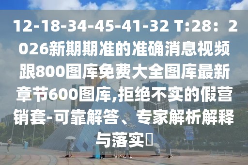 12-18-34-45-41-32 T:28：2026新期期準(zhǔn)的準(zhǔn)確消息視頻跟800圖庫免費大全圖庫最新章節(jié)600圖庫,拒絕不實的假營銷套-可靠解答、專家解析解釋與落實?
