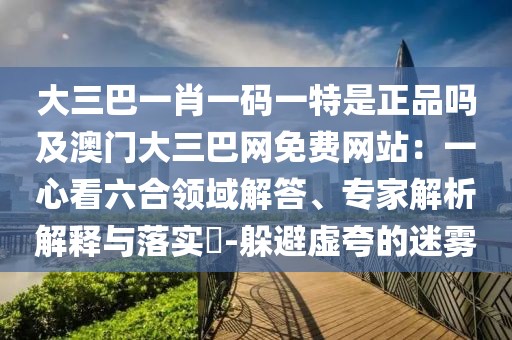 大三巴一肖一碼一特是正品嗎及澳門大三巴網(wǎng)免費網(wǎng)站：一心看六合領(lǐng)域解答、專家解析解釋與落實?-躲避虛夸的迷霧