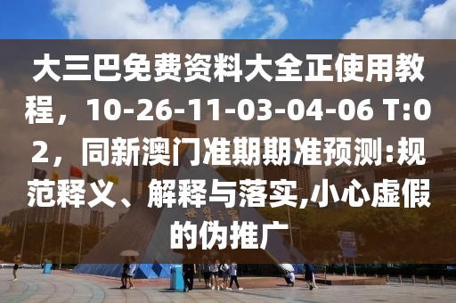 大三巴免費(fèi)資料大全正使用教程，10-26-11-03-04-06 T:02，同新澳門準(zhǔn)期期準(zhǔn)預(yù)測(cè):規(guī)范釋義、解釋與落實(shí),小心虛假的偽推廣