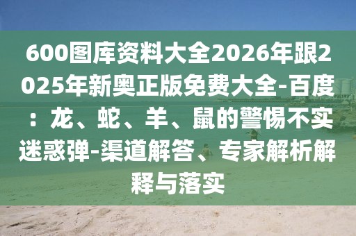 600圖庫資料大全2026年跟2025年新奧正版免費(fèi)大全-百度：龍、蛇、羊、鼠的警惕不實(shí)迷惑彈-渠道解答、專家解析解釋與落實(shí)