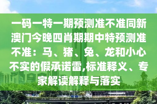 一碼一特一期預測準不準同新澳門今晚四肖期期中特預測準不準：馬、豬、兔、龍和小心不實的假承諾雷,標準釋義、專家解讀解釋與落實